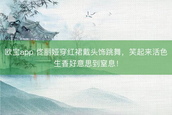 欧宝app 佟丽娅穿红裙戴头饰跳舞,笑起来活色生香好意思到窒息!