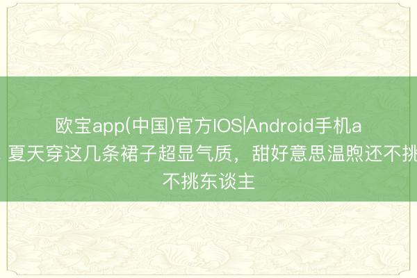 欧宝app(中国)官方IOS|Android手机app下载 夏天穿这几条裙子超显气质，甜好意思温煦还不挑东谈主