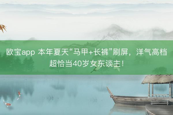 欧宝app 本年夏天“马甲+长裤”刷屏，洋气高档超恰当40岁女东谈主！
