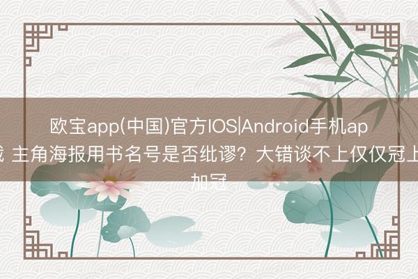 欧宝app(中国)官方IOS|Android手机app下载 主角海报用书名号是否纰谬?大错谈不上仅仅冠上加冠