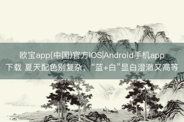 欧宝app(中国)官方IOS|Android手机app下载 夏天配色别复杂，“蓝+白”显白澄澈又高等