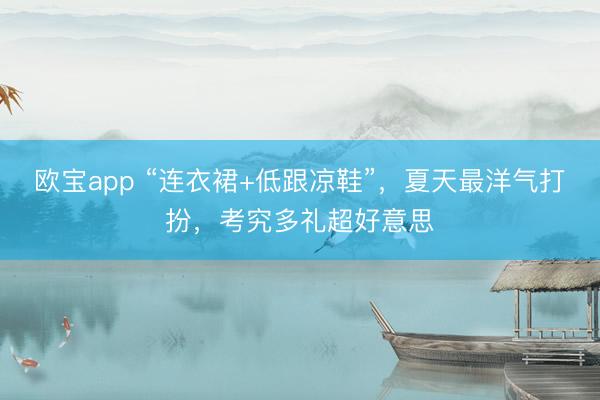 欧宝app “连衣裙+低跟凉鞋”，夏天最洋气打扮，考究多礼超好意思