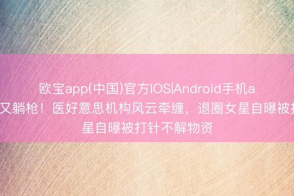 欧宝app(中国)官方IOS|Android手机app下载 秦岚又躺枪!医好意思机构风云牵缠,退圈女星自曝被打针不解物资