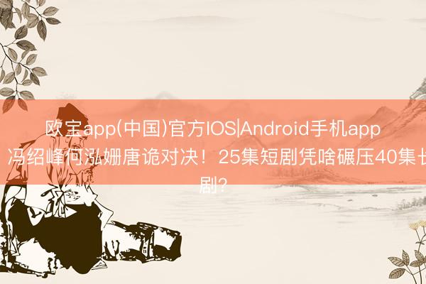 欧宝app(中国)官方IOS|Android手机app下载 冯绍峰何泓姗唐诡对决！25集短剧凭啥碾压40集长剧？