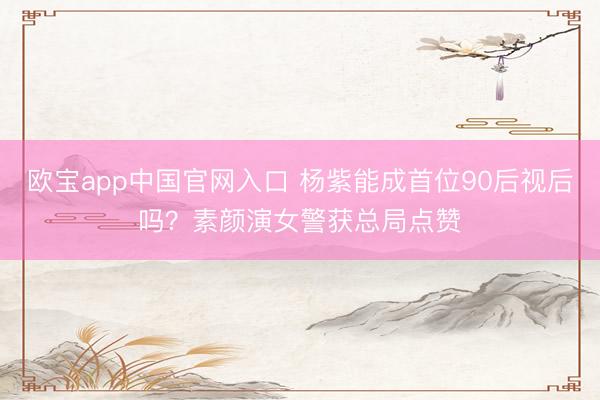 欧宝app中国官网入口 杨紫能成首位90后视后吗？素颜演女警获总局点赞