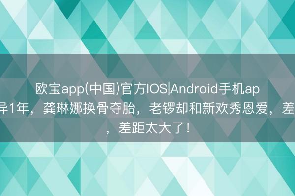 欧宝app(中国)官方IOS|Android手机app下载 离异1年,龚琳娜换骨夺胎,老锣却和新欢秀恩爱,差距太大了!