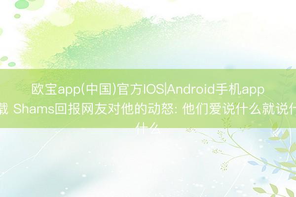 欧宝app(中国)官方IOS|Android手机app下载 Shams回报网友对他的动怒: 他们爱说什么就说什么