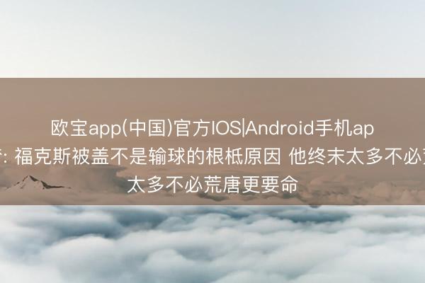 欧宝app(中国)官方IOS|Android手机app下载 追梦: 福克斯被盖不是输球的根柢原因 他终末太多不必荒唐更要命