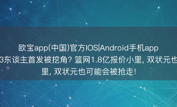 欧宝app(中国)官方IOS|Android手机app下载 湖东谈主3东谈主首发被挖角? 篮网1.8亿报价小里, 双状元也可能会被抢走!