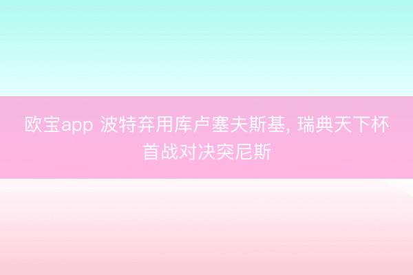 欧宝app 波特弃用库卢塞夫斯基, 瑞典天下杯首战对决突尼斯