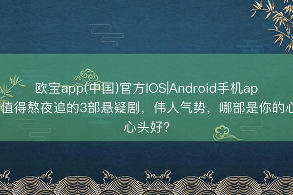 欧宝app(中国)官方IOS|Android手机app下载 值得熬夜追的3部悬疑剧，伟人气势，哪部是你的心头好？