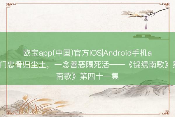 欧宝app(中国)官方IOS|Android手机app下载 满门忠骨归尘土,一念善恶隔死活——《锦绣南歌》第四十一集