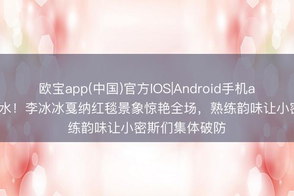 欧宝app(中国)官方IOS|Android手机app下载 银缎如水!李冰冰戛纳红毯景象惊艳全场,熟练韵味让小密斯们集体破防