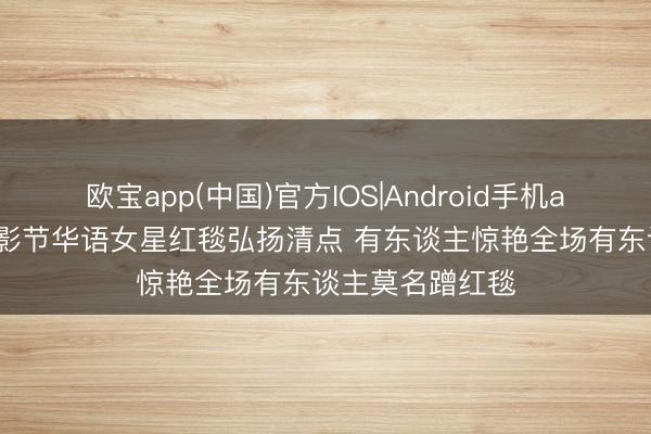 欧宝app(中国)官方IOS|Android手机app下载 戛纳电影节华语女星红毯弘扬清点 有东谈主惊艳全场有东谈主莫名蹭红毯