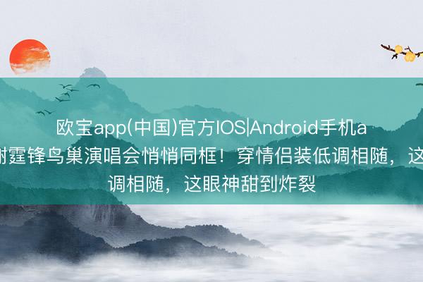 欧宝app(中国)官方IOS|Android手机app下载 王菲谢霆锋鸟巢演唱会悄悄同框!穿情侣装低调相随,这眼神甜到炸裂