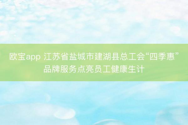 欧宝app 江苏省盐城市建湖县总工会“四季惠”品牌服务点亮员工健康生计