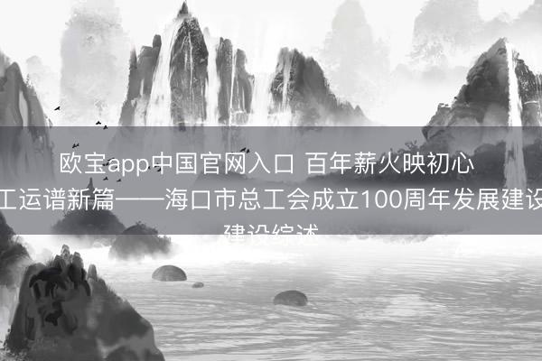 欧宝app中国官网入口 百年薪火映初心 椰城工运谱新篇——海口市总工会成立100周年发展建设综述