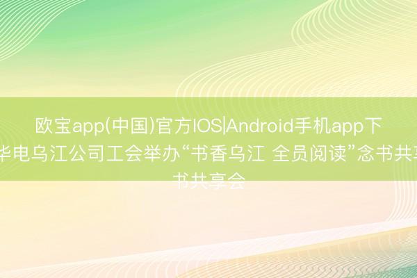 欧宝app(中国)官方IOS|Android手机app下载 华电乌江公司工会举办“书香乌江 全员阅读”念书共享会