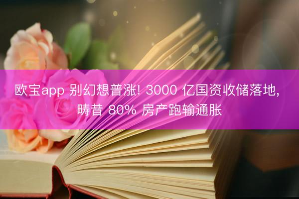 欧宝app 别幻想普涨! 3000 亿国资收储落地， 畴昔 80% 房产跑输通胀