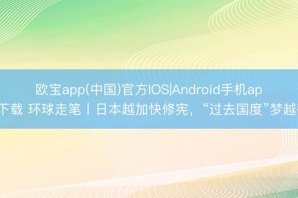欧宝app(中国)官方IOS|Android手机app下载 环球走笔丨日本越加快修宪,“过去国度”梦越碎