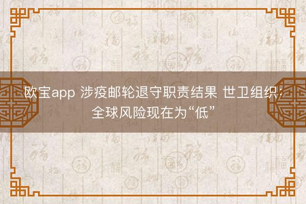 欧宝app 涉疫邮轮退守职责结果 世卫组织：全球风险现在为“低”