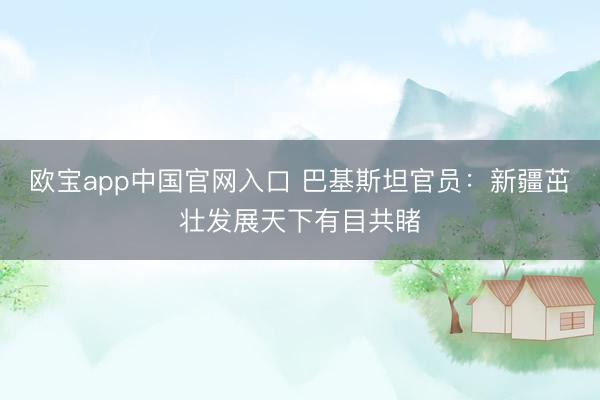 欧宝app中国官网入口 巴基斯坦官员：新疆茁壮发展天下有目共睹
