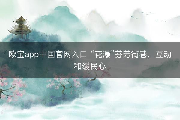 欧宝app中国官网入口 “花瀑”芬芳街巷，互动和缓民心