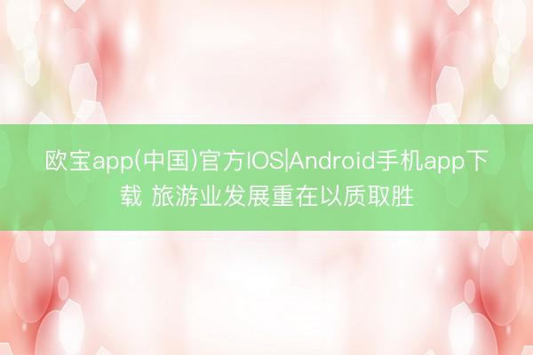 欧宝app(中国)官方IOS|Android手机app下载 旅游业发展重在以质取胜