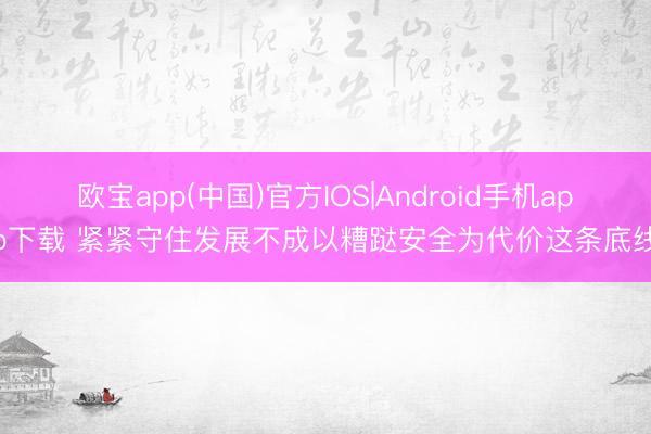 欧宝app(中国)官方IOS|Android手机app下载 紧紧守住发展不成以糟跶安全为代价这条底线