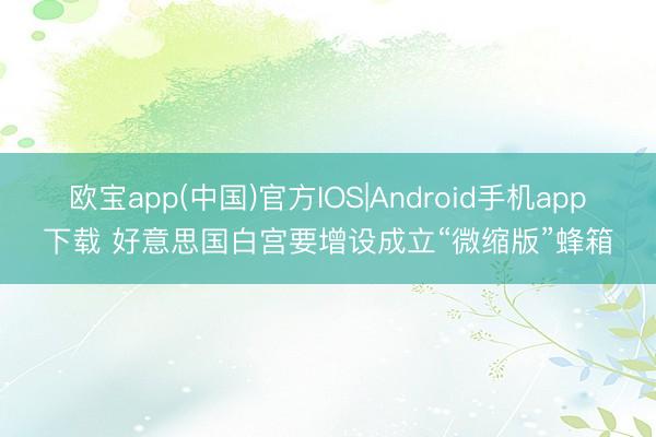 欧宝app(中国)官方IOS|Android手机app下载 好意思国白宫要增设成立“微缩版”蜂箱