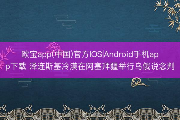 欧宝app(中国)官方IOS|Android手机app下载 泽连斯基冷漠在阿塞拜疆举行乌俄说念判