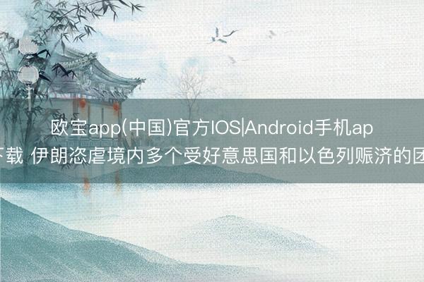 欧宝app(中国)官方IOS|Android手机app下载 伊朗恣虐境内多个受好意思国和以色列赈济的团体
