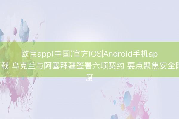 欧宝app(中国)官方IOS|Android手机app下载 乌克兰与阿塞拜疆签署六项契约 要点聚焦安全限度