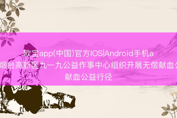 欧宝app(中国)官方IOS|Android手机app下载 烟台高新区九一九公益作事中心组织开展无偿献血公益行径