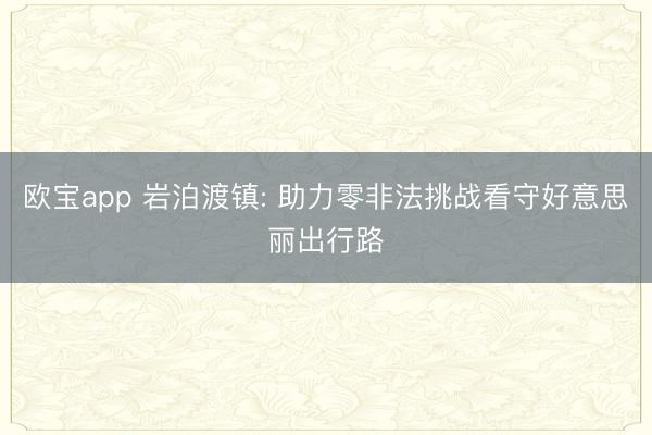 欧宝app 岩泊渡镇: 助力零非法挑战看守好意思丽出行路