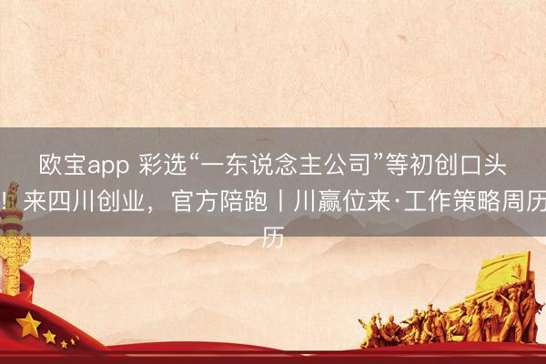 欧宝app 彩选“一东说念主公司”等初创口头！来四川创业，官方陪跑丨川赢位来·工作策略周历