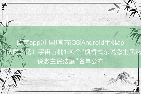 欧宝app(中国)官方IOS|Android手机app下载 四川6个法庭入选!宇宙首批100个“枫桥式东说念主民法庭”名单公布