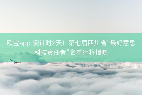 欧宝app 倒计时2天！第七届四川省“最好意思科技责任者”名单行将揭晓