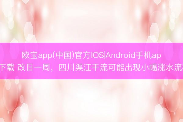 欧宝app(中国)官方IOS|Android手机app下载 改日一周，四川渠江干流可能出现小幅涨水流程