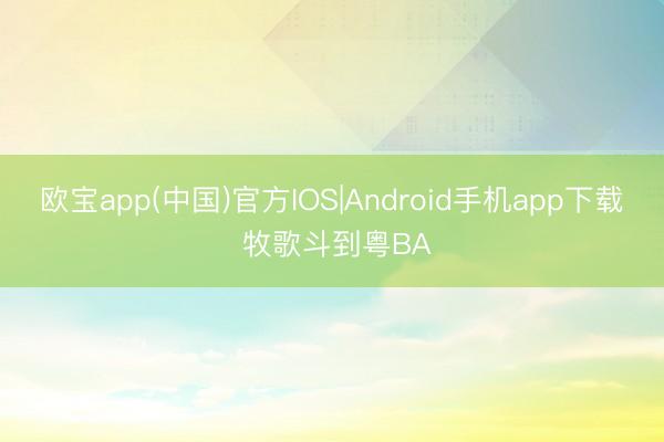 欧宝app(中国)官方IOS|Android手机app下载 牧歌斗到粤BA