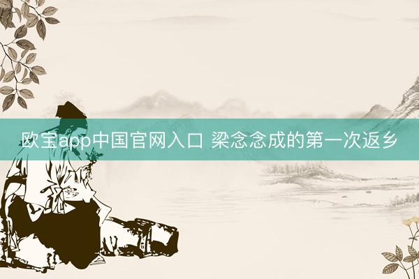 欧宝app中国官网入口 梁念念成的第一次返乡
