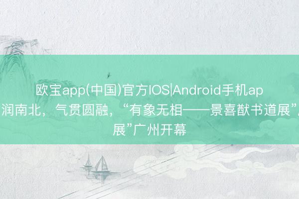 欧宝app(中国)官方IOS|Android手机app下载 墨润南北，气贯圆融，“有象无相——景喜猷书道展”广州开幕