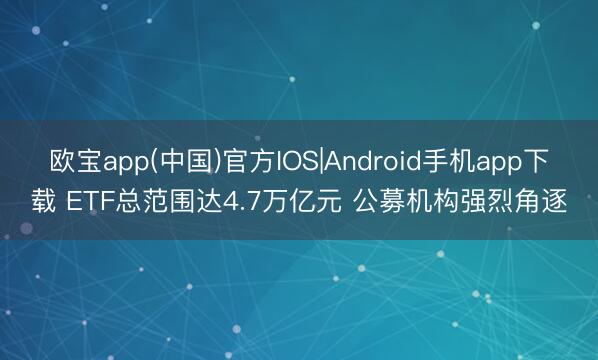 欧宝app(中国)官方IOS|Android手机app下载 ETF总范围达4.7万亿元 公募机构强烈角逐