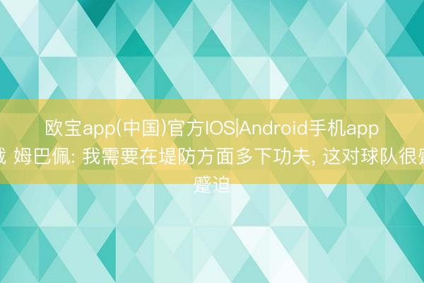 欧宝app(中国)官方IOS|Android手机app下载 姆巴佩: 我需要在堤防方面多下功夫， 这对球队很蹙迫