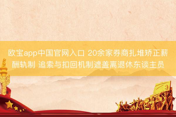欧宝app中国官网入口 20余家券商扎堆矫正薪酬轨制 追索与扣回机制遮盖离退休东谈主员