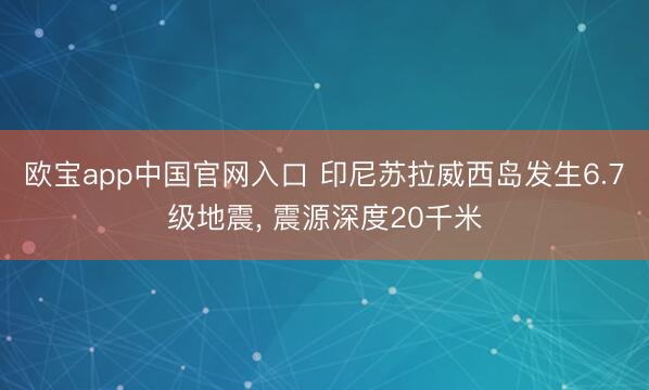 欧宝app中国官网入口 印尼苏拉威西岛发生6.7级地震， 震源深度20千米
