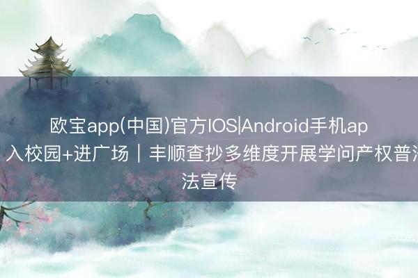 欧宝app(中国)官方IOS|Android手机app下载 入校园+进广场｜丰顺查抄多维度开展学问产权普法宣传