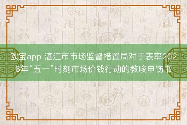 欧宝app 湛江市市场监督措置局对于表率2026年“五一”时刻市场价钱行动的教唆申饬书