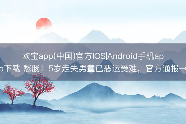 欧宝app(中国)官方IOS|Android手机app下载 愁肠！5岁走失男童已恶运受难，官方通报→