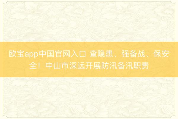 欧宝app中国官网入口 查隐患、强备战、保安全！中山市深远开展防汛备汛职责